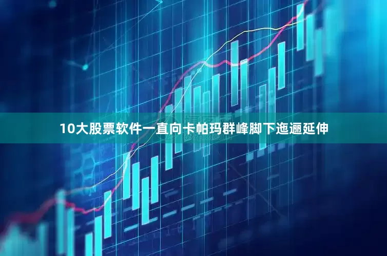 10大股票软件一直向卡帕玛群峰脚下迤逦延伸