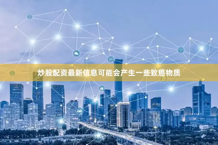 炒股配资最新信息可能会产生一些致癌物质