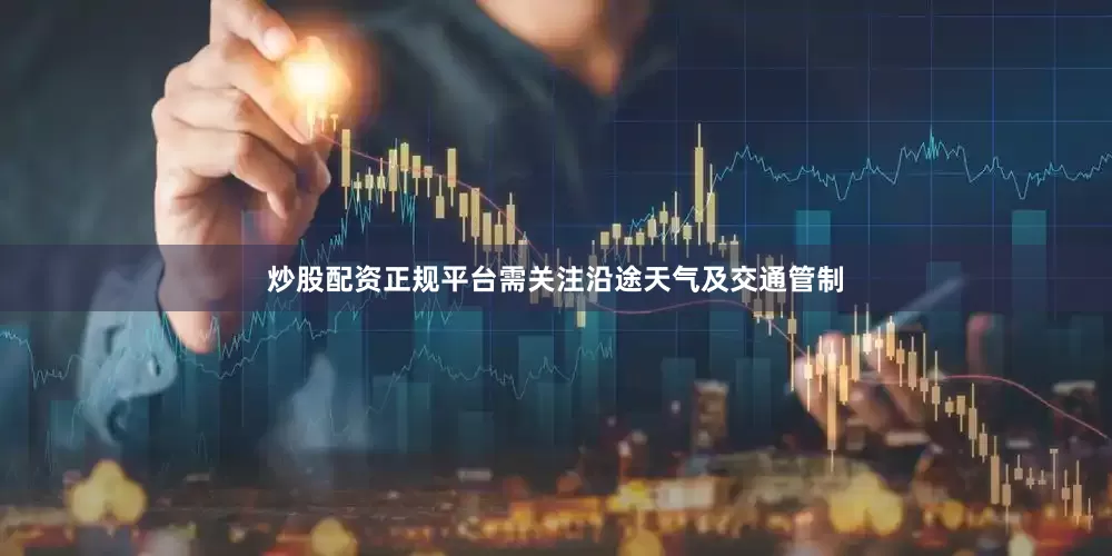 炒股配资正规平台需关注沿途天气及交通管制