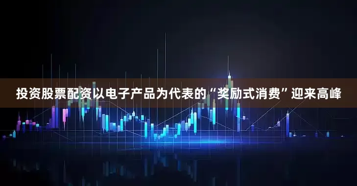 投资股票配资　　以电子产品为代表的“奖励式消费”迎来高峰