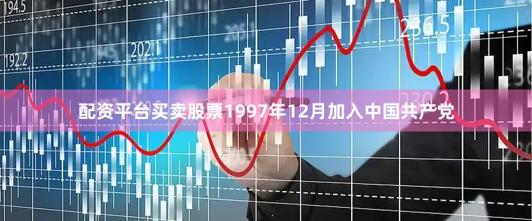 配资平台买卖股票1997年12月加入中国共产党