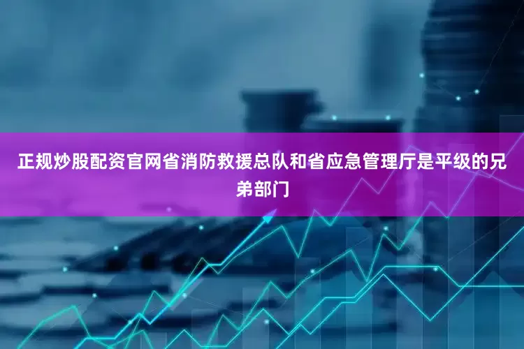 正规炒股配资官网省消防救援总队和省应急管理厅是平级的兄弟部门