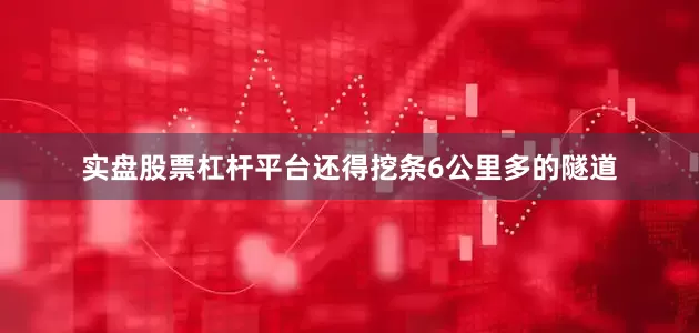 实盘股票杠杆平台还得挖条6公里多的隧道