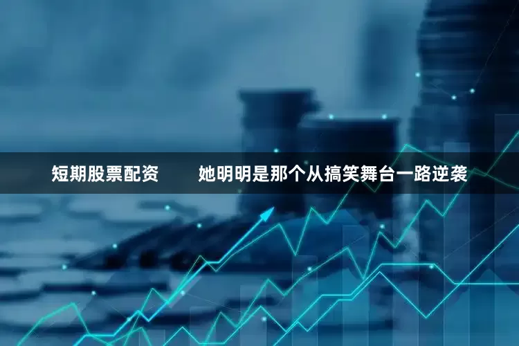 短期股票配资        她明明是那个从搞笑舞台一路逆袭