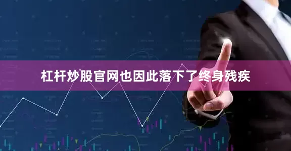杠杆炒股官网也因此落下了终身残疾