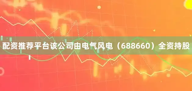配资推荐平台该公司由电气风电（688660）全资持股