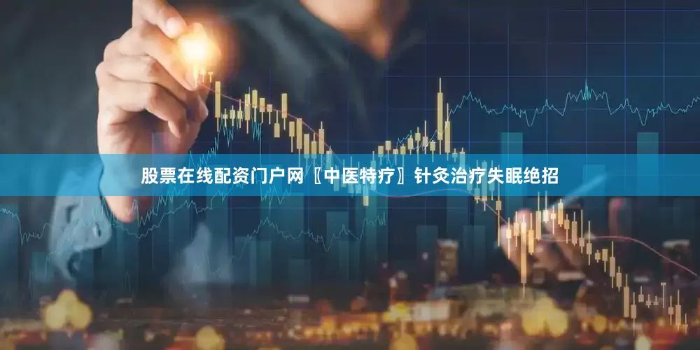 股票在线配资门户网〖中医特疗〗针灸治疗失眠绝招