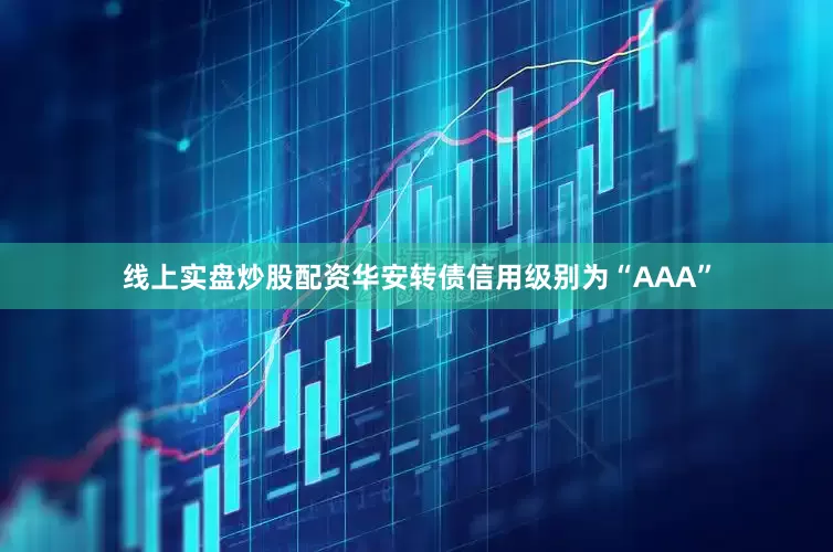线上实盘炒股配资华安转债信用级别为“AAA”