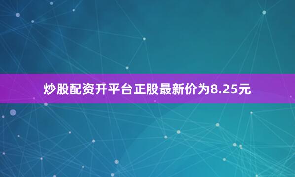 炒股配资开平台正股最新价为8.25元