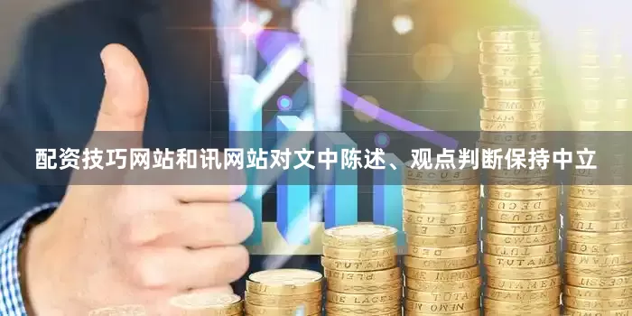 配资技巧网站和讯网站对文中陈述、观点判断保持中立