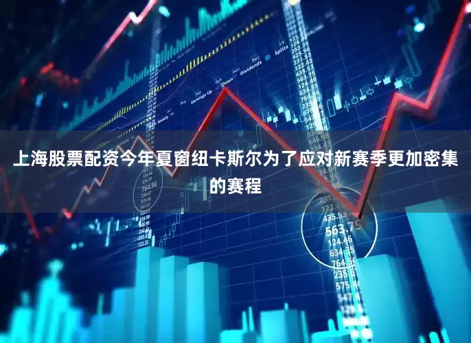 上海股票配资今年夏窗纽卡斯尔为了应对新赛季更加密集的赛程