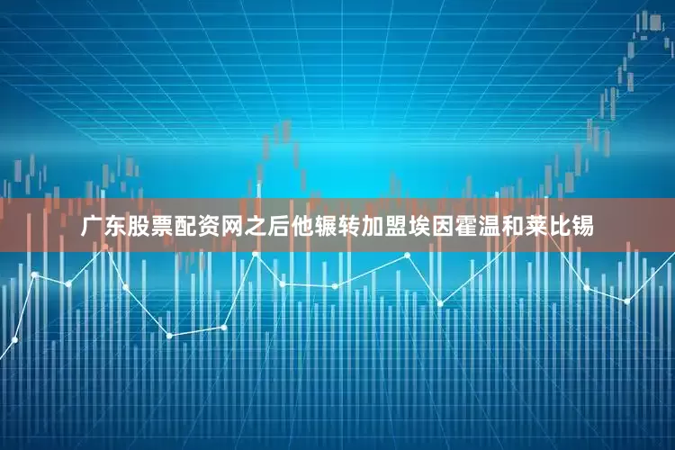 广东股票配资网之后他辗转加盟埃因霍温和莱比锡