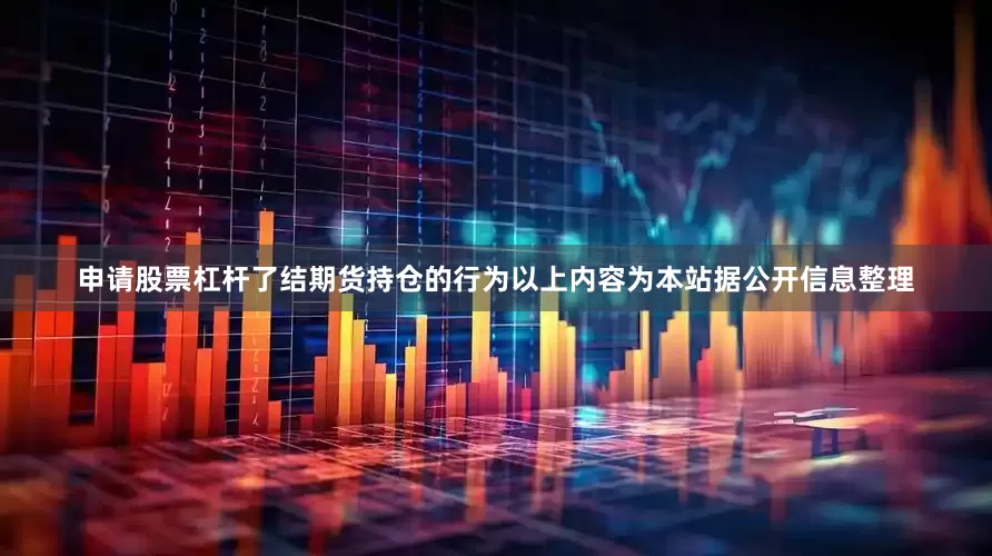 申请股票杠杆了结期货持仓的行为以上内容为本站据公开信息整理