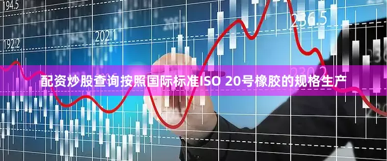 配资炒股查询按照国际标准ISO 20号橡胶的规格生产