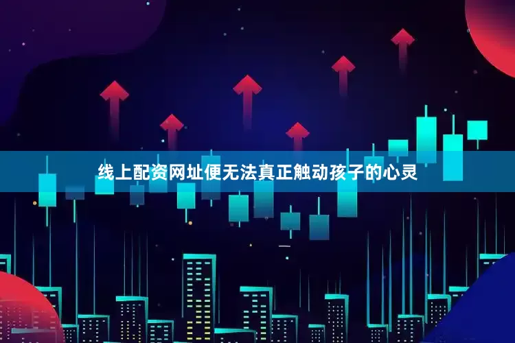 线上配资网址便无法真正触动孩子的心灵