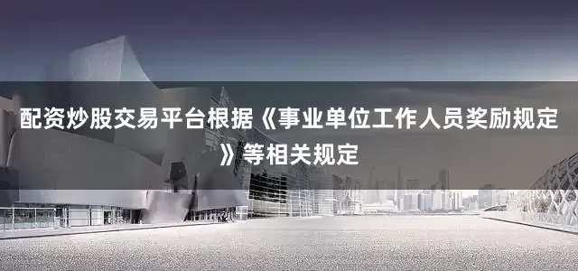 配资炒股交易平台根据《事业单位工作人员奖励规定》等相关规定