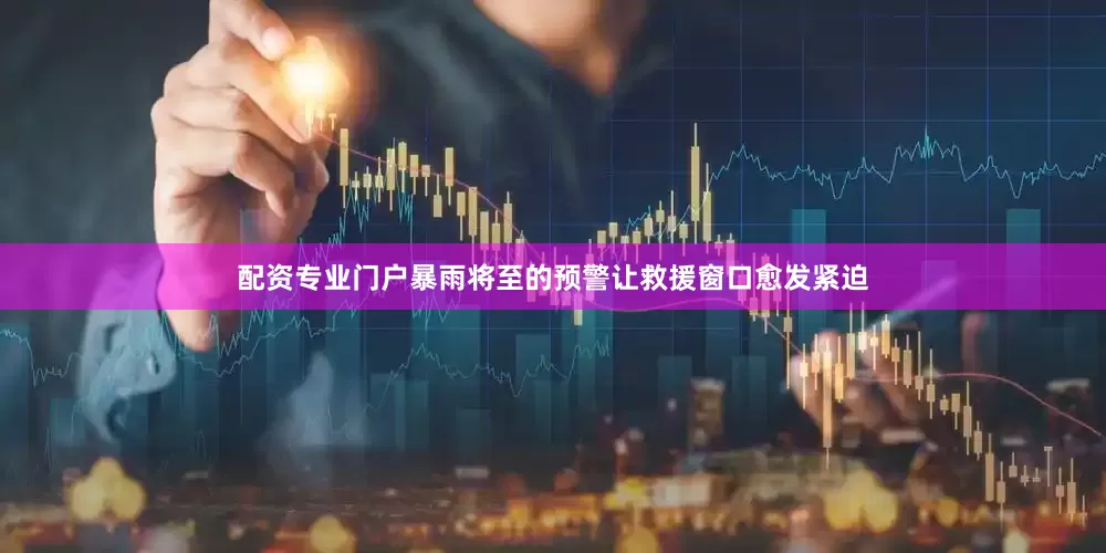 配资专业门户暴雨将至的预警让救援窗口愈发紧迫